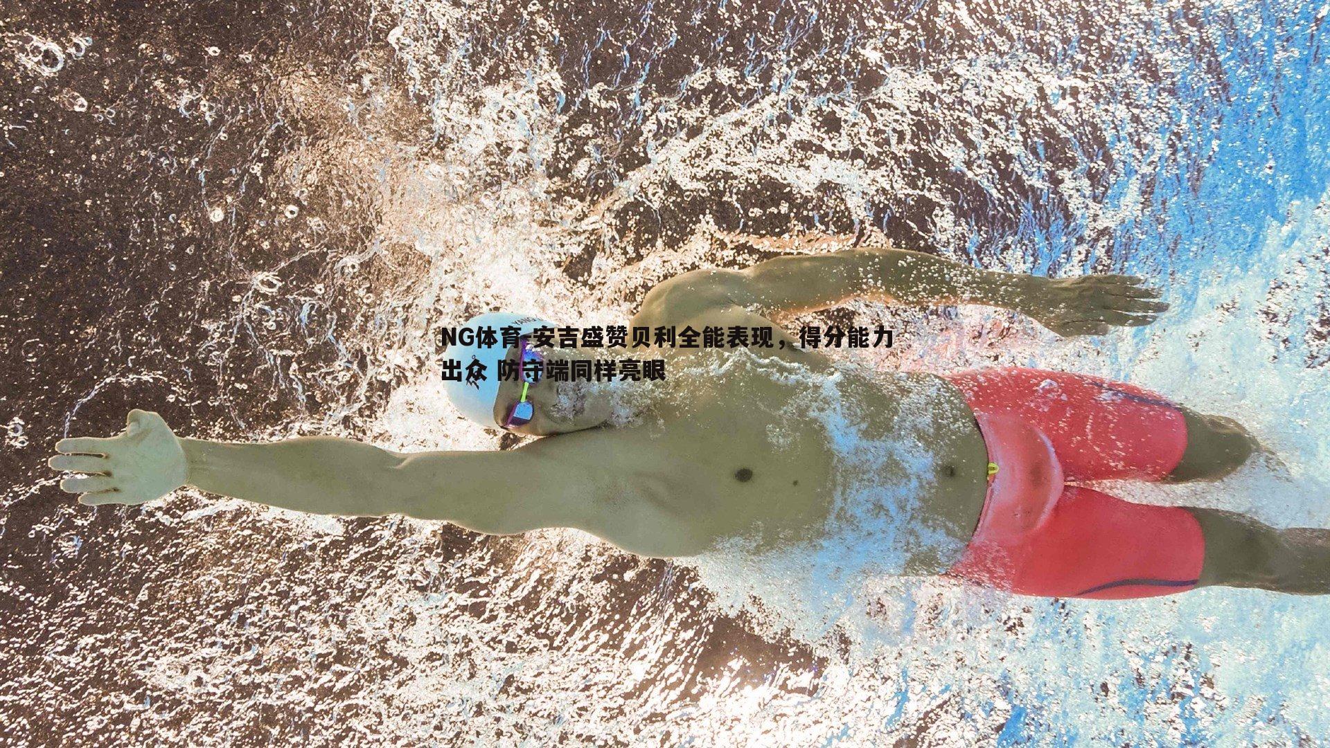 安吉盛赞贝利全能表现，得分能力出众 防守端同样亮眼