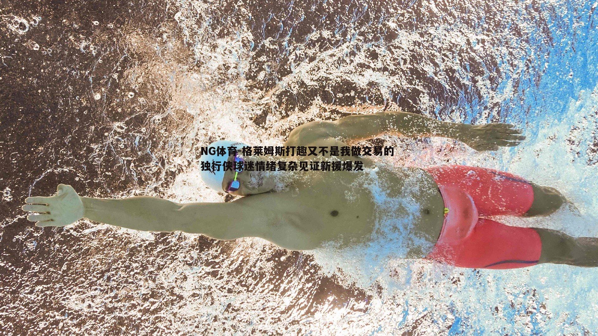 NG体育-格莱姆斯打趣又不是我做交易的 独行侠球迷情绪复杂见证新援爆发
