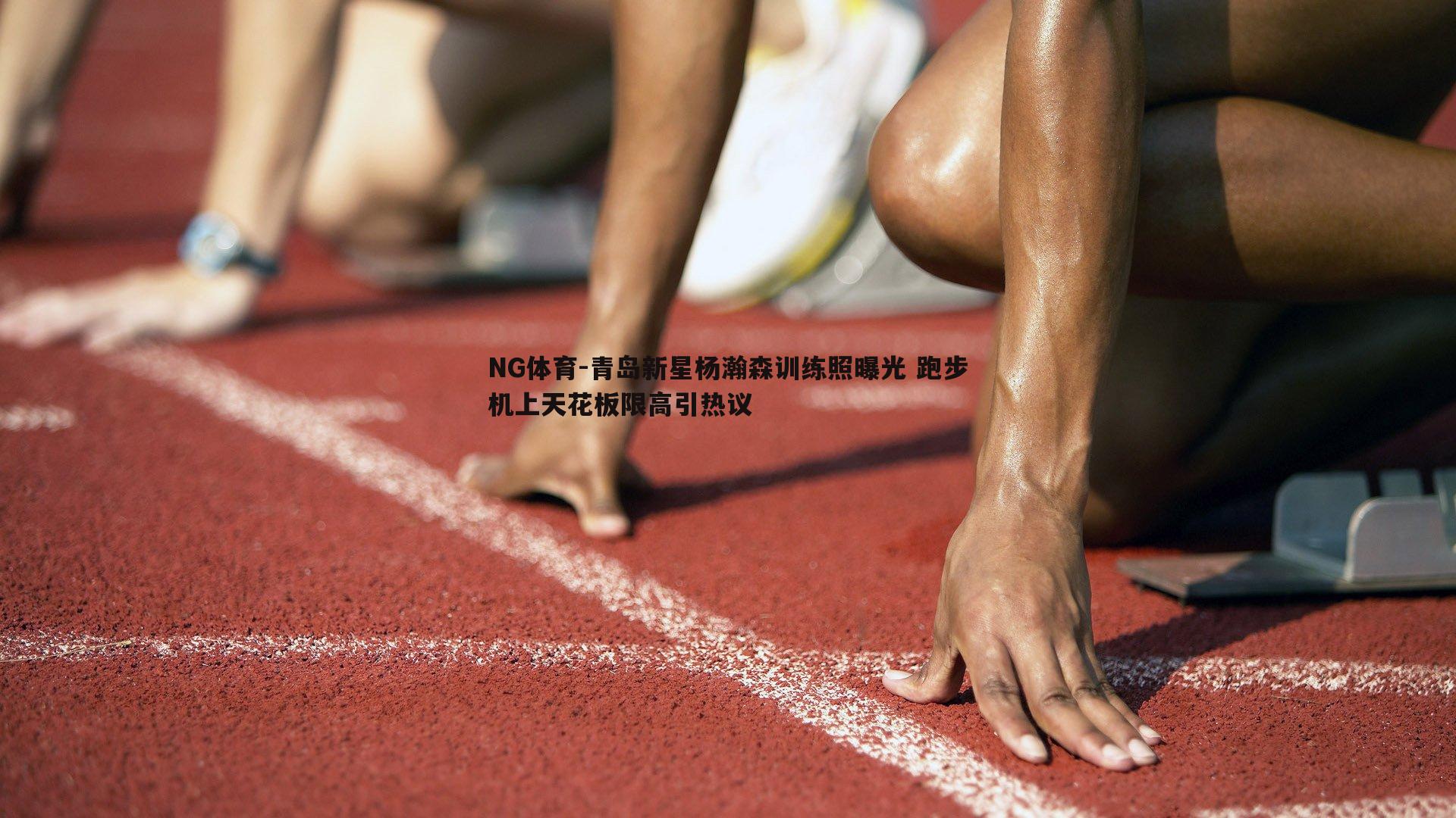 NG体育-青岛新星杨瀚森训练照曝光 跑步机上天花板限高引热议