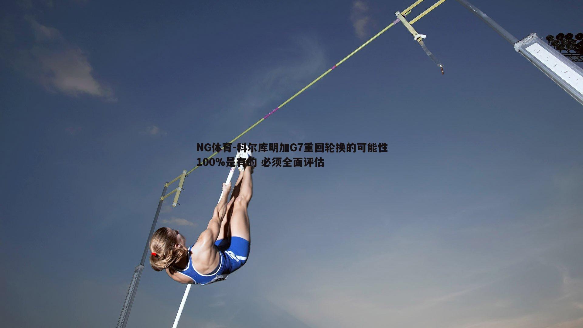 NG体育-科尔库明加G7重回轮换的可能性100%是有的 必须全面评估