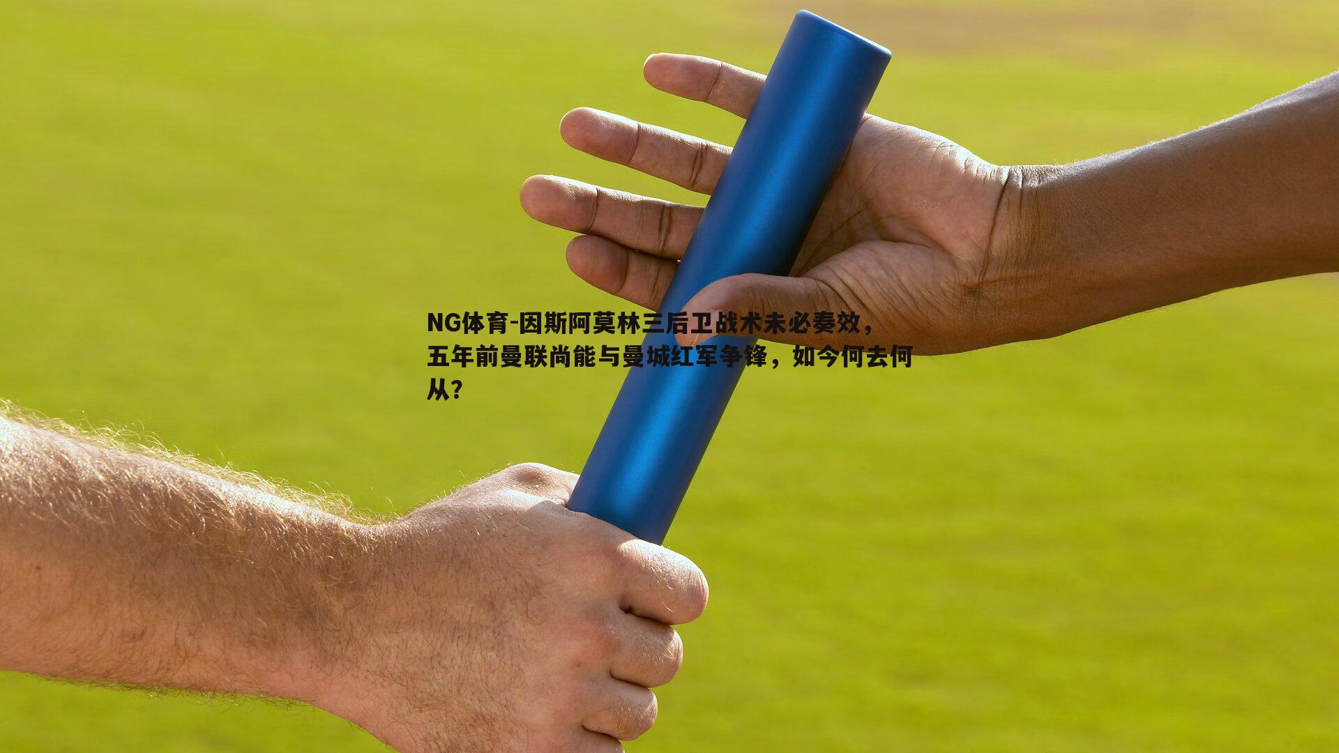 NG体育-因斯阿莫林三后卫战术未必奏效，五年前曼联尚能与曼城红军争锋，如今何去何从？